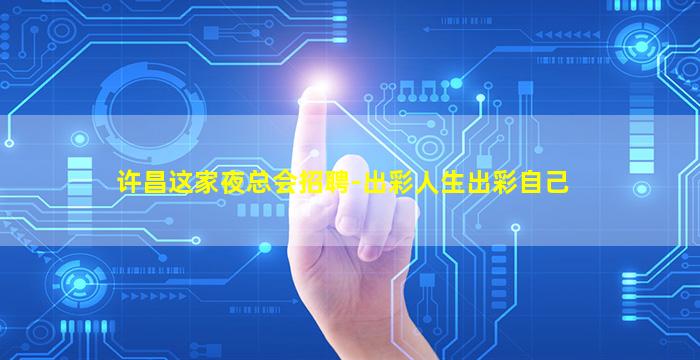 许昌这家夜总会招聘-出彩人生出彩自己